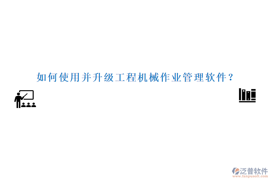 如何使用并升級工程機械作業(yè)管理軟件？
