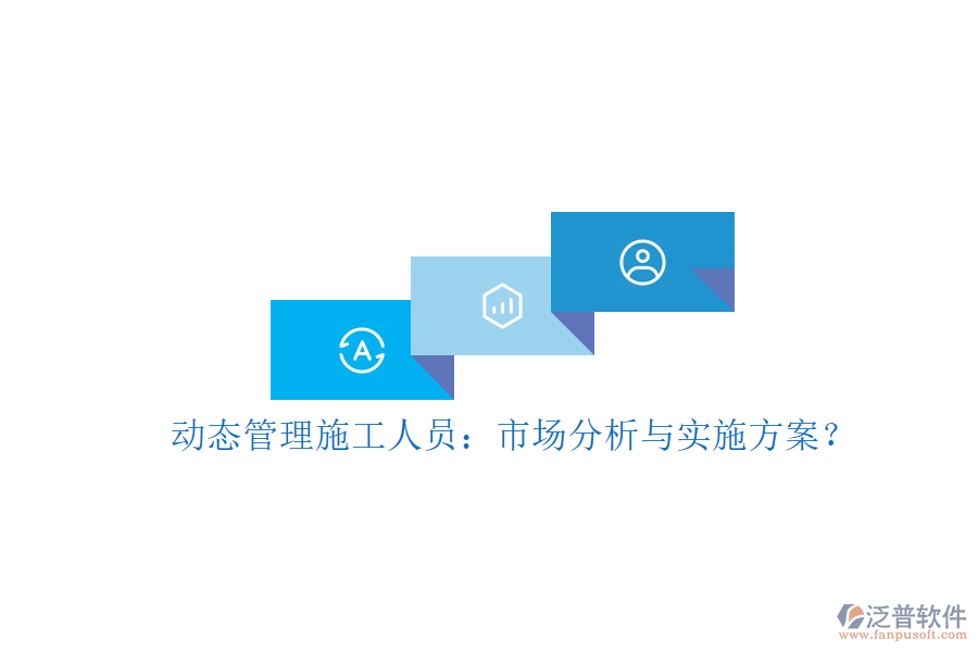 動態(tài)管理施工人員：市場分析與實(shí)施方案?