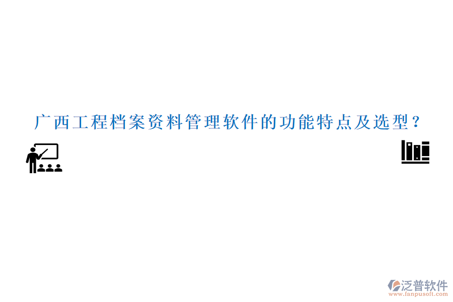 廣西工程檔案資料管理軟件的功能特點及選型？