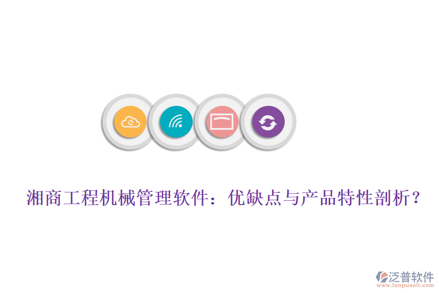 湘商工程機(jī)械管理軟件：優(yōu)缺點與產(chǎn)品特性剖析？