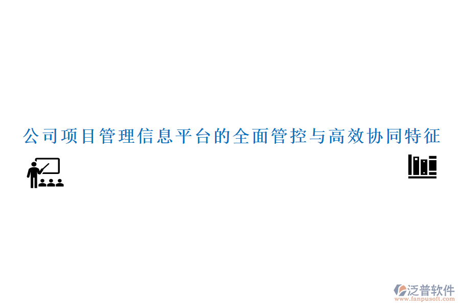 公司項(xiàng)目管理信息平臺(tái)的全面管控與高效協(xié)同特征