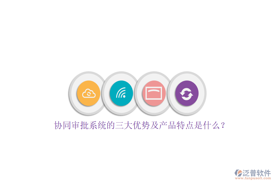 協(xié)同審批系統(tǒng)的三大優(yōu)勢及產(chǎn)品特點是什么？