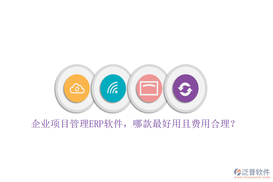 企業(yè)項(xiàng)目管理ERP軟件，哪款最好用且費(fèi)用合理？